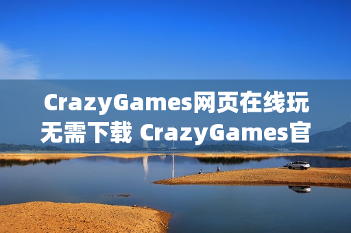 CrazyGames网页在线玩无需下载 CrazyGames官方网页在线玩入口 CrazyGames网页在线玩无需下载 CrazyGames官方网页在线玩入口