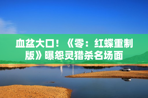 血盆大口！《零：红蝶重制版》曝怨灵猎杀名场面