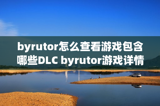 byrutor怎么查看游戏包含哪些DLC byrutor游戏详情内容解读【科普】