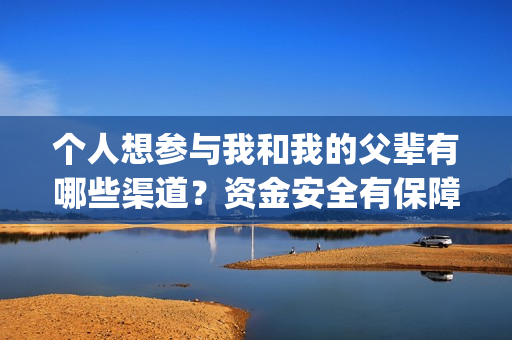个人想参与我和我的父辈有哪些渠道？资金安全有保障吗？广州(个人参与与组织参与)