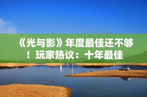 《光与影》年度最佳还不够！玩家热议：十年最佳