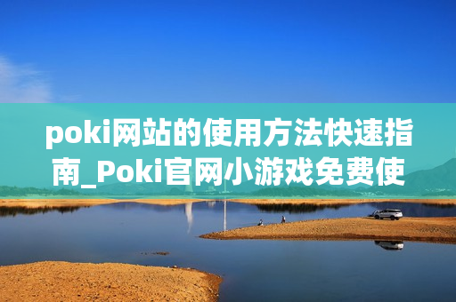 poki网站的使用方法快速指南_Poki官网小游戏免费使用教程入口