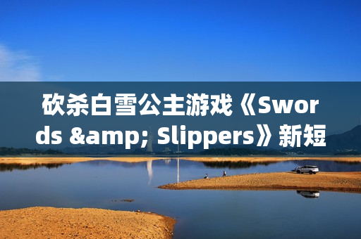 砍杀白雪公主游戏《Swords & Slippers》新短片