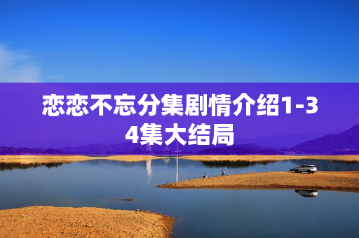 恋恋不忘分集剧情介绍1-34集大结局