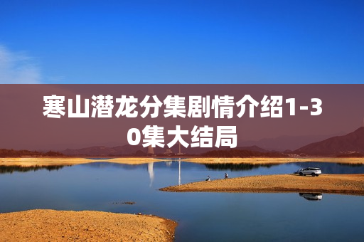 寒山潜龙分集剧情介绍1-30集大结局