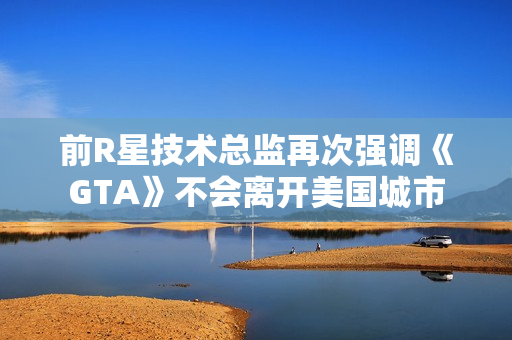 前R星技术总监再次强调《GTA》不会离开美国城市