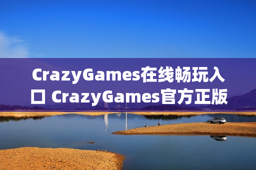 CrazyGames在线畅玩入口 CrazyGames官方正版链接