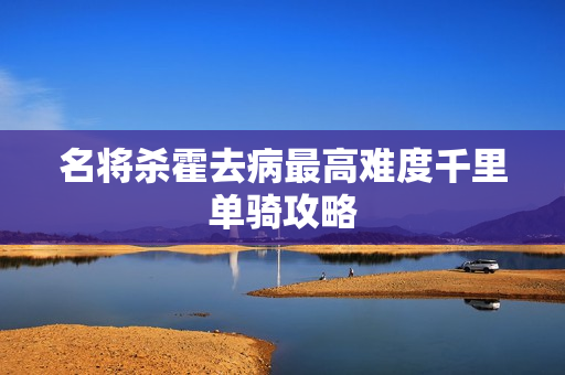 名将杀霍去病最高难度千里单骑攻略