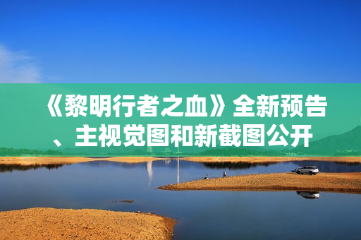 《黎明行者之血》全新预告、主视觉图和新截图公开