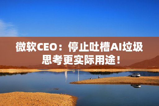 微软CEO：停止吐槽AI垃圾 思考更实际用途！