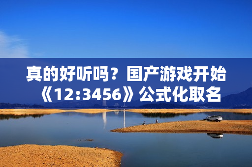 真的好听吗？国产游戏开始《12:3456》公式化取名