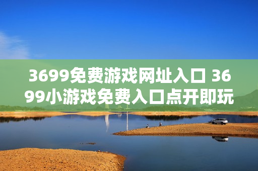 3699免费游戏网址入口 3699小游戏免费入口点开即玩