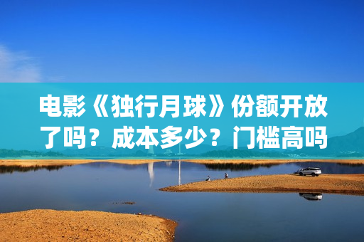 电影《独行月球》份额开放了吗？成本多少？门槛高吗？(电影《独行月球》免费观看)