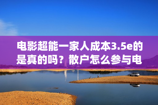 电影超能一家人成本3.5e的是真的吗？散户怎么参与电影投资？(电影超能一家人免费观看完整版)