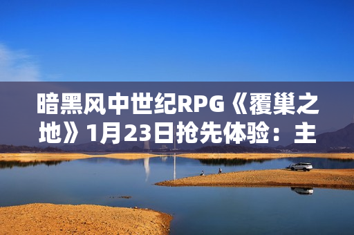 暗黑风中世纪RPG《覆巢之地》1月23日抢先体验：主打村庄建设与多人合作