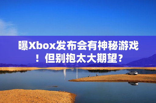 曝Xbox发布会有神秘游戏！但别抱太大期望？