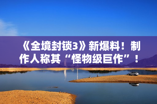 《全境封锁3》新爆料！制作人称其“怪物级巨作”！