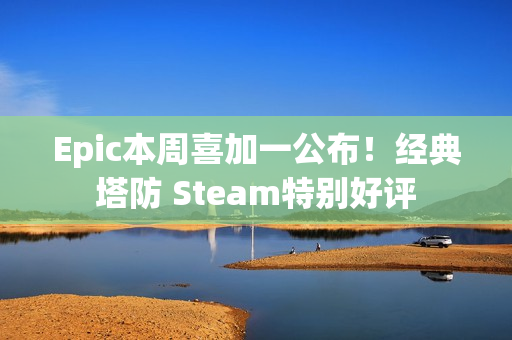 Epic本周喜加一公布！经典塔防 Steam特别好评