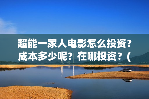 超能一家人电影怎么投资？成本多少呢？在哪投资？(超能一家人电影免费版完整版)
