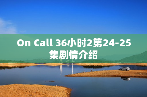 On Call 36小时2第24-25集剧情介绍