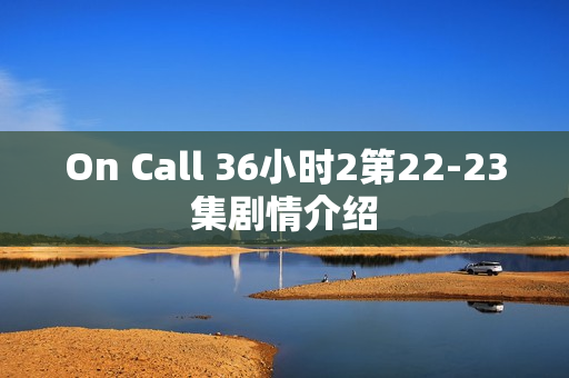 On Call 36小时2第22-23集剧情介绍
