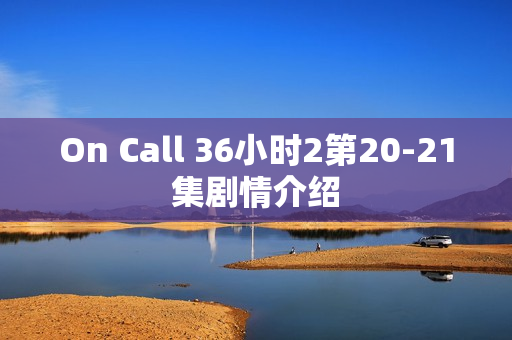 On Call 36小时2第20-21集剧情介绍
