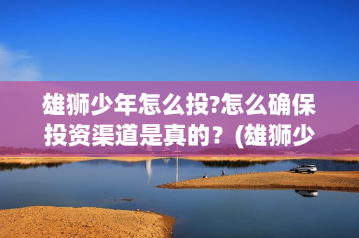 雄狮少年怎么投?怎么确保投资渠道是真的？(雄狮少年亮点)