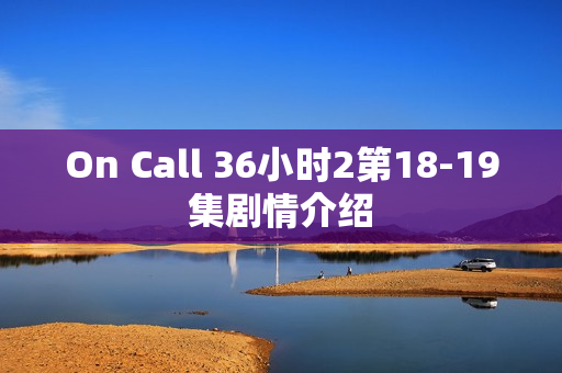On Call 36小时2第18-19集剧情介绍 On Call 36小时2第18-19集剧情介绍
