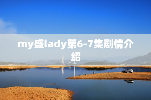 my盛lady第6-7集剧情介绍