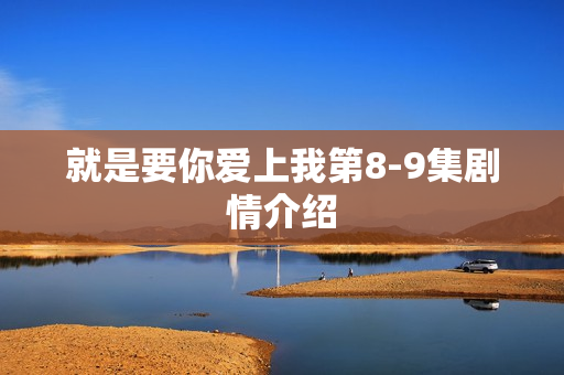 就是要你爱上我第8-9集剧情介绍