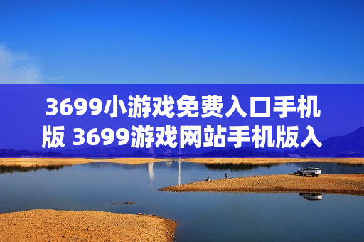 3699小游戏免费入口手机版 3699游戏网站手机版入口 3699小游戏免费入口手机版 3699游戏网站手机版入口