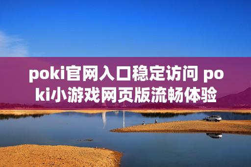 poki官网入口稳定访问 poki小游戏网页版流畅体验