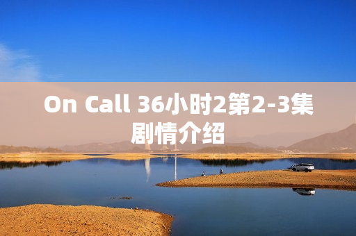 On Call 36小时2第2-3集剧情介绍
