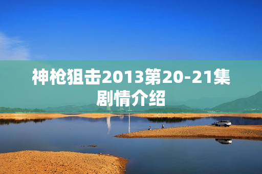 神枪狙击2013第20-21集剧情介绍