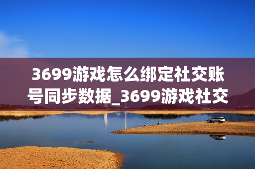 3699游戏怎么绑定社交账号同步数据_3699游戏社交账号绑定与数据安全办法【科普】 3699游戏怎么绑定社交账号同步数据_3699游戏社交账号绑定与数据安全办法【科普】