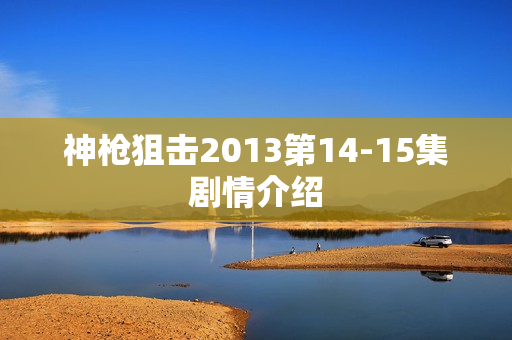 神枪狙击2013第14-15集剧情介绍