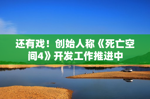 还有戏！创始人称《死亡空间4》开发工作推进中