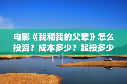 电影《我和我的父辈》怎么投资？成本多少？起投多少？(电影我和我的家乡)