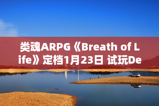 类魂ARPG《Breath of Life》定档1月23日 试玩Demo现已推出