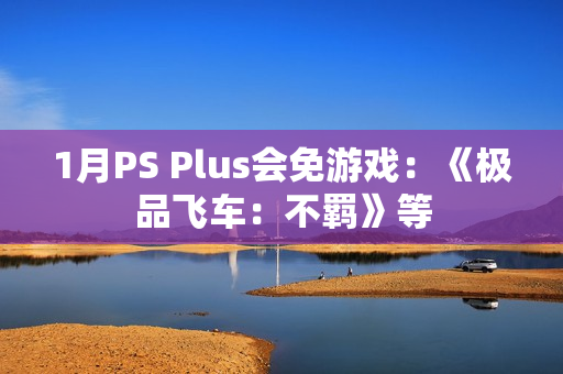 1月PS Plus会免游戏：《极品飞车：不羁》等
