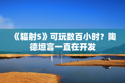 《辐射5》可玩数百小时？陶德坦言一直在开发