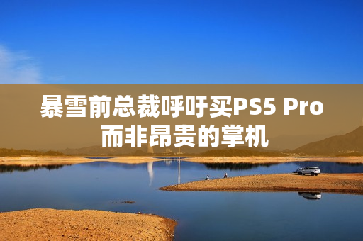 暴雪前总裁呼吁买PS5 Pro 而非昂贵的掌机