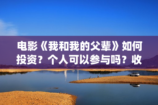 电影《我和我的父辈》如何投资？个人可以参与吗？收益有保障吗？(电影《我和我的父辈》演员表)