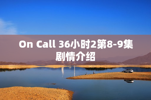 On Call 36小时2第8-9集剧情介绍