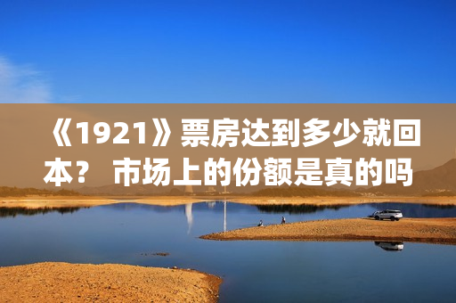 《1921》票房达到多少就回本？ 市场上的份额是真的吗？(《1921》的票房)
