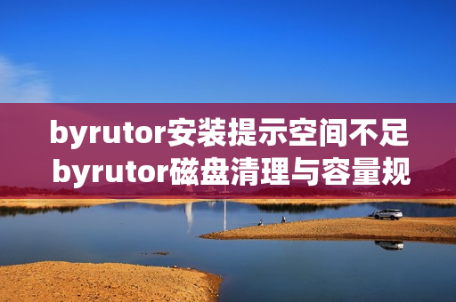 byrutor安装提示空间不足 byrutor磁盘清理与容量规划技巧【经验】