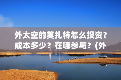 外太空的莫扎特怎么投资？成本多少？在哪参与？(外太空的莫扎特好看吗)