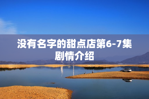 没有名字的甜点店第6-7集剧情介绍