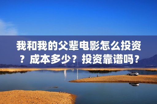 我和我的父辈电影怎么投资？成本多少？投资靠谱吗？(我和我的父辈电影免费播放完整版观后感)