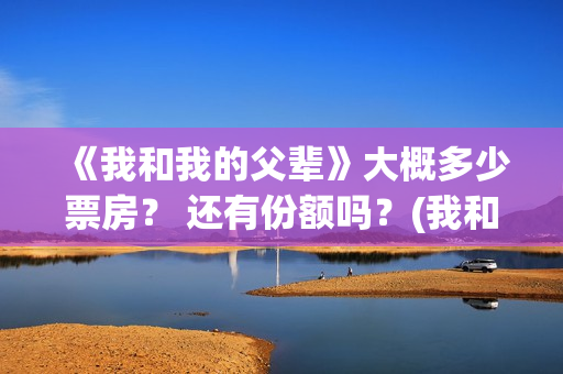 《我和我的父辈》大概多少票房？ 还有份额吗？(我和我的父辈在线观看免费全集电视剧)
